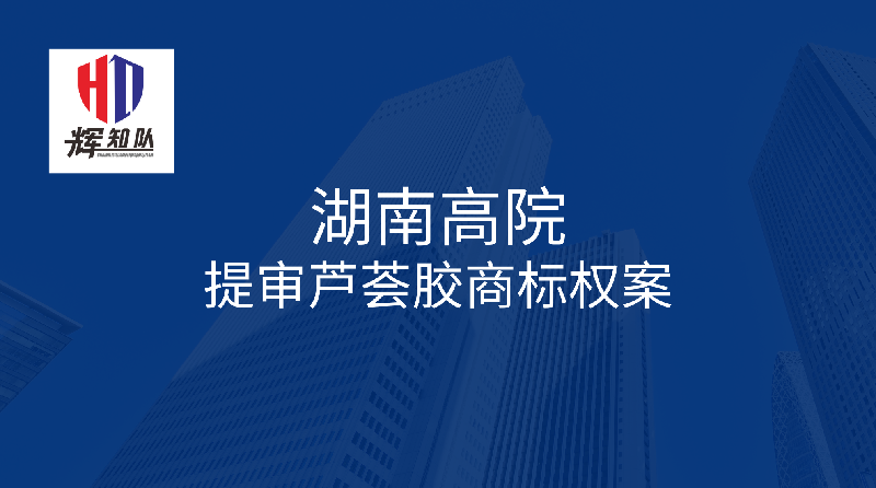 辉知简讯丨湖南高院提审芦荟胶商标权案